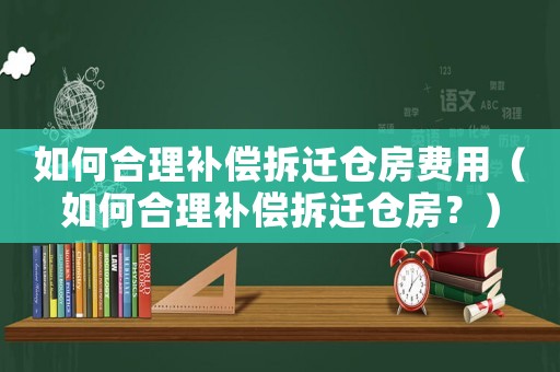 如何合理補(bǔ)償拆遷倉房費(fèi)用（如何合理補(bǔ)償拆遷倉房？）