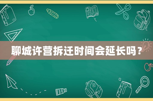 聊城許營(yíng)拆遷時(shí)間會(huì)延長(zhǎng)嗎？
