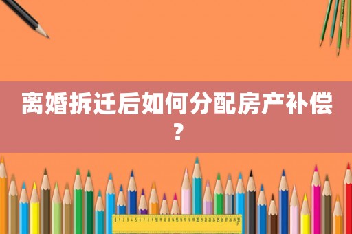 離婚拆遷后如何分配房產(chǎn)補償？