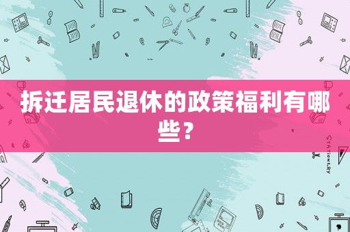 拆遷居民退休的政策福利有哪些？