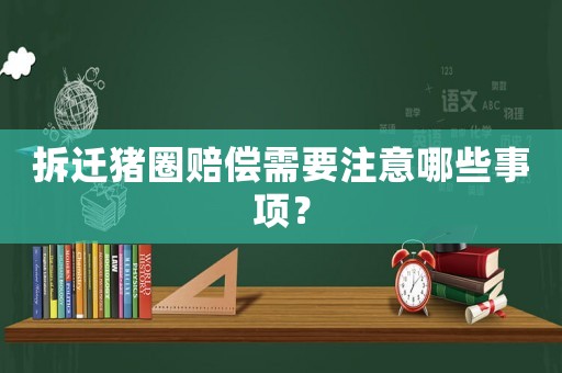拆遷豬圈賠償需要注意哪些事項(xiàng)？