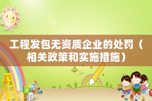 工程發(fā)包無資質(zhì)企業(yè)的處罰（相關(guān)政策和實施措施）