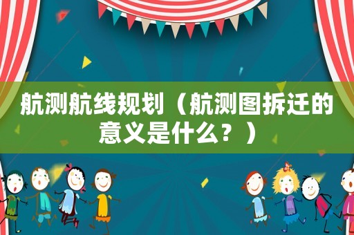 航測(cè)航線規(guī)劃（航測(cè)圖拆遷的意義是什么？）