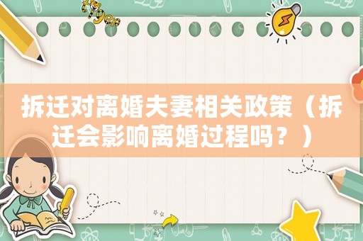 拆遷對離婚夫妻相關(guān)政策（拆遷會影響離婚過程嗎？）