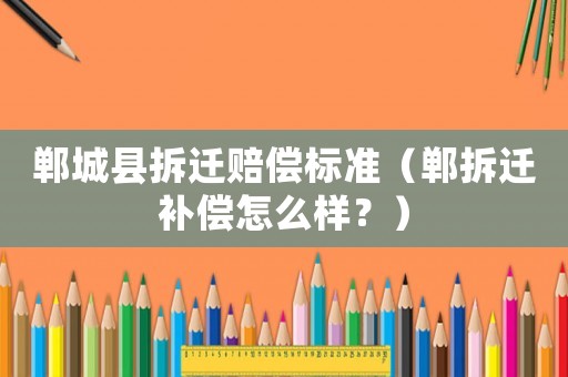 鄲城縣拆遷賠償標(biāo)準(zhǔn)（鄲拆遷補(bǔ)償怎么樣？）