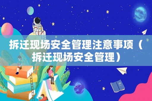 拆遷現(xiàn)場(chǎng)安全管理注意事項(xiàng)（拆遷現(xiàn)場(chǎng)安全管理）