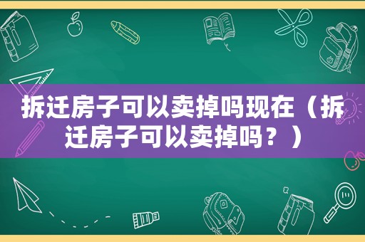 拆遷房子可以賣掉嗎現(xiàn)在（拆遷房子可以賣掉嗎？）