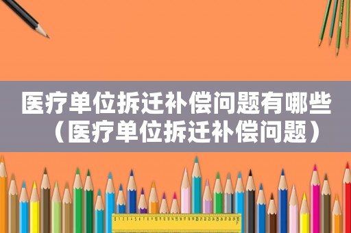 醫(yī)療單位拆遷補(bǔ)償問題有哪些（醫(yī)療單位拆遷補(bǔ)償問題）