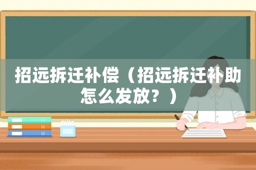 招遠(yuǎn)拆遷補(bǔ)償（招遠(yuǎn)拆遷補(bǔ)助怎么發(fā)放？）