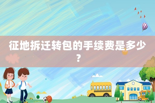 征地拆遷轉(zhuǎn)包的手續(xù)費是多少？