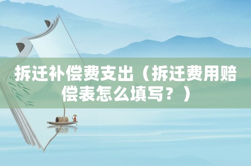 拆遷補(bǔ)償費(fèi)支出（拆遷費(fèi)用賠償表怎么填寫？）