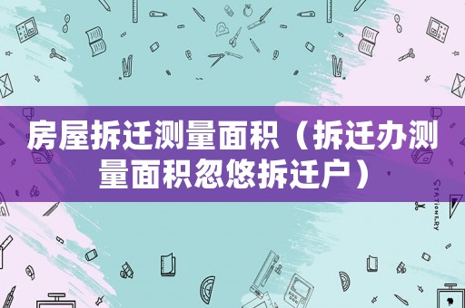 房屋拆遷測(cè)量面積（拆遷辦測(cè)量面積忽悠拆遷戶）