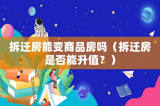 拆遷房能變商品房嗎（拆遷房是否能升值？）