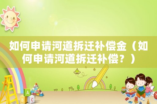 如何申請(qǐng)河道拆遷補(bǔ)償金（如何申請(qǐng)河道拆遷補(bǔ)償？）