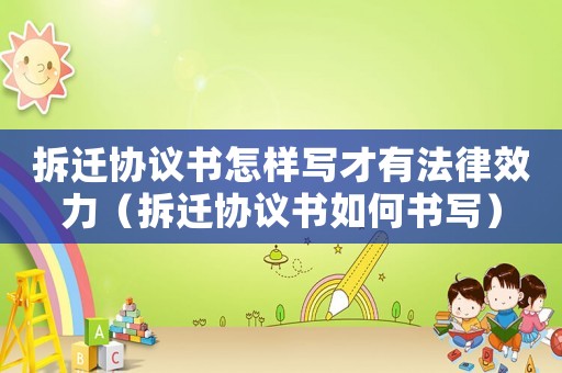 拆遷協(xié)議書(shū)怎樣寫(xiě)才有法律效力（拆遷協(xié)議書(shū)如何書(shū)寫(xiě)）