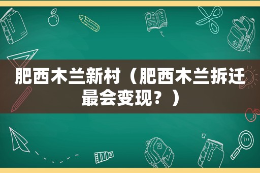 肥西木蘭新村（肥西木蘭拆遷最會(huì)變現(xiàn)？）