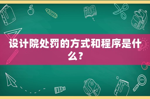 設(shè)計院處罰的方式和程序是什么？