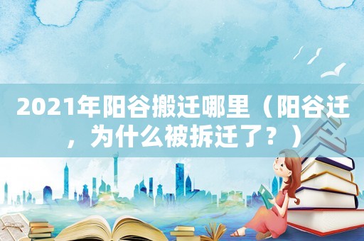 2021年陽谷搬遷哪里（陽谷遷，為什么被拆遷了？）