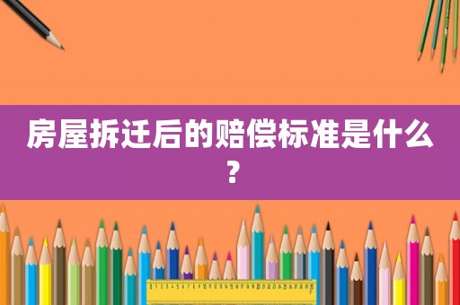 房屋拆遷后的賠償標(biāo)準(zhǔn)是什么？