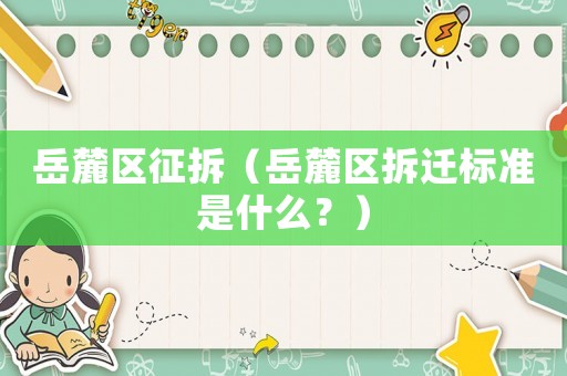 岳麓區(qū)征拆（岳麓區(qū)拆遷標(biāo)準(zhǔn)是什么？）