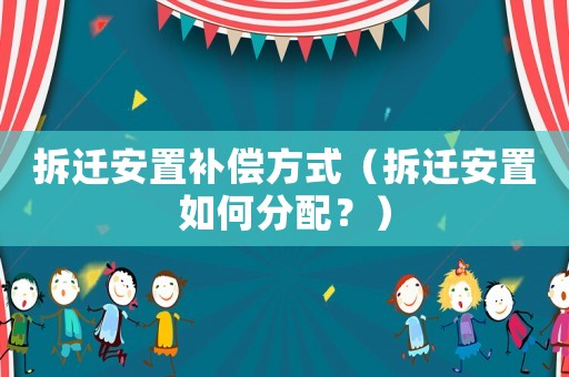 拆遷安置補(bǔ)償方式（拆遷安置如何分配？）