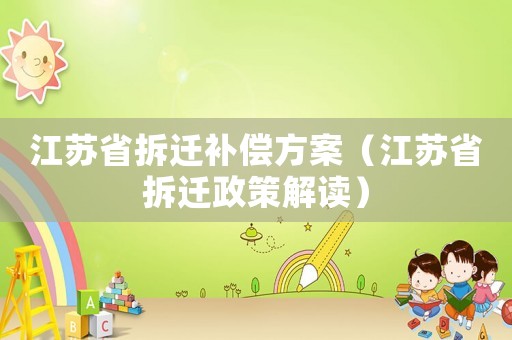 江蘇省拆遷補(bǔ)償方案（江蘇省拆遷政策解讀）