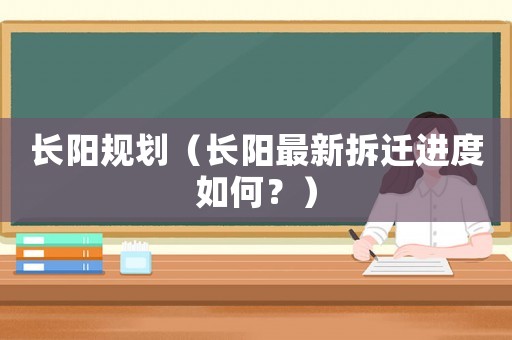 長(zhǎng)陽(yáng)規(guī)劃（長(zhǎng)陽(yáng)最新拆遷進(jìn)度如何？）