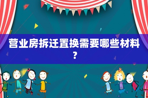 營(yíng)業(yè)房拆遷置換需要哪些材料？