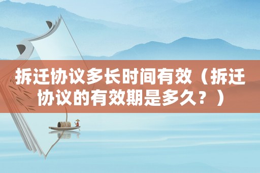 拆遷協(xié)議多長時間有效（拆遷協(xié)議的有效期是多久？）