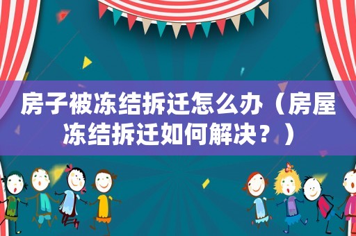 房子被凍結(jié)拆遷怎么辦（房屋凍結(jié)拆遷如何解決？）
