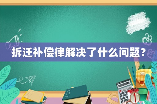拆遷補(bǔ)償律解決了什么問(wèn)題？