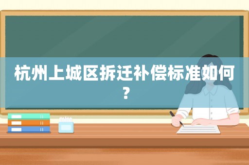 杭州上城區(qū)拆遷補(bǔ)償標(biāo)準(zhǔn)如何？