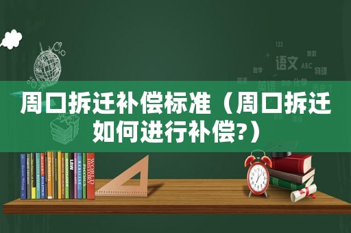 周口拆遷補(bǔ)償標(biāo)準(zhǔn)（周口拆遷如何進(jìn)行補(bǔ)償?）