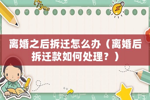 離婚之后拆遷怎么辦（離婚后拆遷款如何處理？）