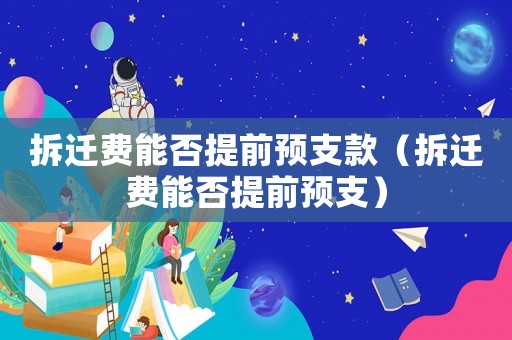 拆遷費(fèi)能否提前預(yù)支款（拆遷費(fèi)能否提前預(yù)支）
