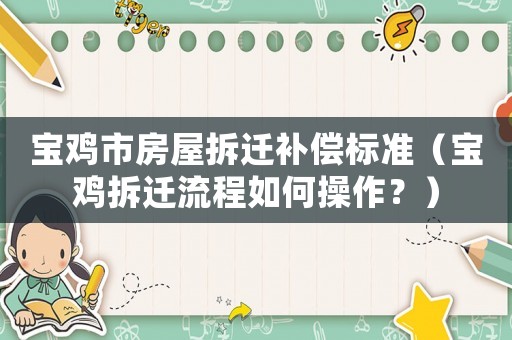 寶雞市房屋拆遷補(bǔ)償標(biāo)準(zhǔn)（寶雞拆遷流程如何操作？）