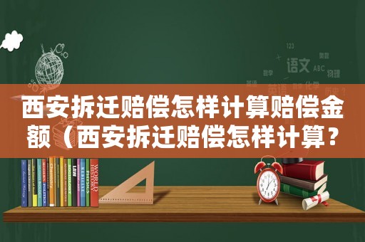西安拆遷賠償怎樣計算賠償金額（西安拆遷賠償怎樣計算？）
