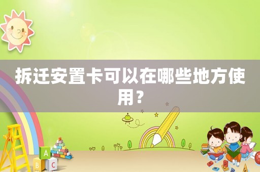 拆遷安置卡可以在哪些地方使用？