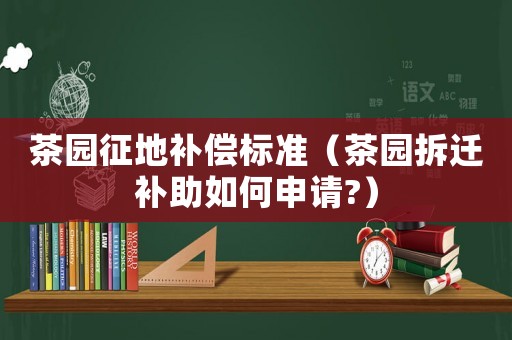 茶園征地補償標準（茶園拆遷補助如何申請?）