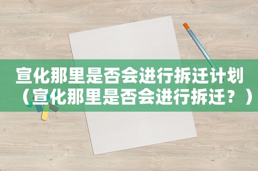 宣化那里是否會(huì)進(jìn)行拆遷計(jì)劃（宣化那里是否會(huì)進(jìn)行拆遷？）