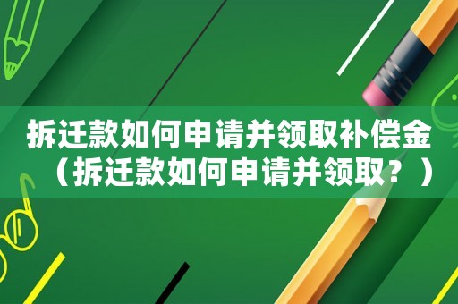 拆遷款如何申請并領(lǐng)取補(bǔ)償金（拆遷款如何申請并領(lǐng)取？）