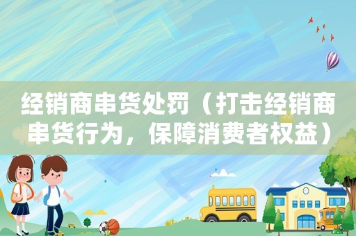 經(jīng)銷(xiāo)商串貨處罰（打擊經(jīng)銷(xiāo)商串貨行為，保障消費(fèi)者權(quán)益）
