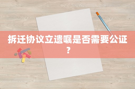 拆遷協(xié)議立遺囑是否需要公證？