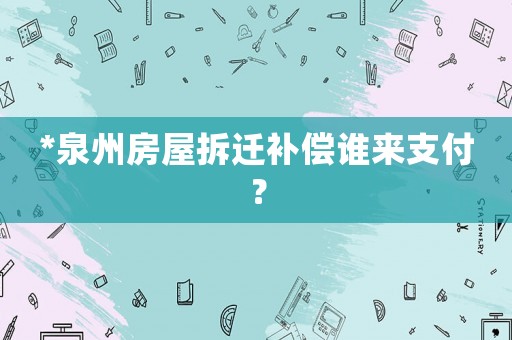*泉州房屋拆遷補償誰來支付？