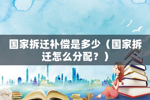 國家拆遷補(bǔ)償是多少（國家拆遷怎么分配？）