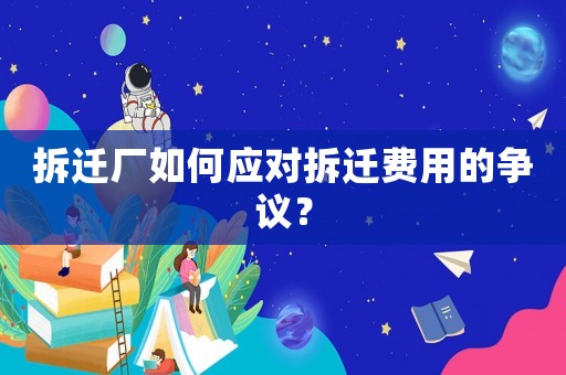 拆遷廠如何應(yīng)對拆遷費用的爭議？