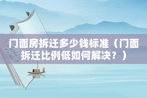 門面房拆遷多少錢標(biāo)準(zhǔn)（門面拆遷比例低如何解決？）
