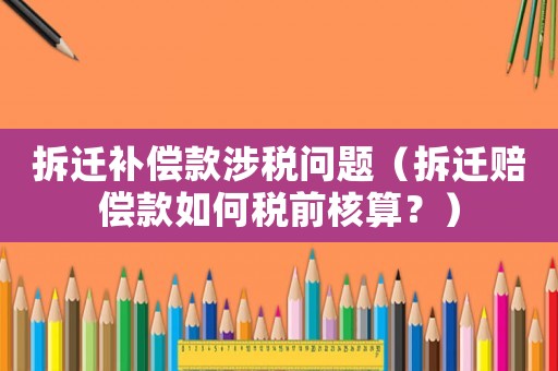 拆遷補(bǔ)償款涉稅問題（拆遷賠償款如何稅前核算？）