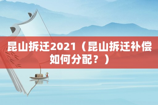 昆山拆遷2021（昆山拆遷補(bǔ)償如何分配？）