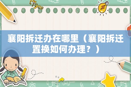 襄陽拆遷辦在哪里（襄陽拆遷置換如何辦理？）